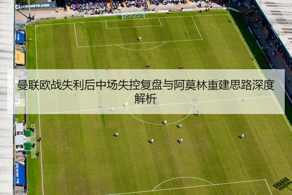 曼联欧战失利后中场失控复盘与阿莫林重建思路深度解析